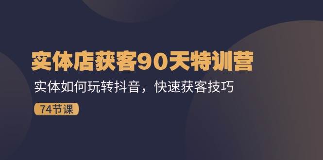 实体店获客90天特训营：实体如何玩转抖音，快速获客技巧（74节）-云商网创
