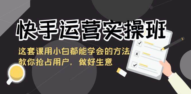 （8763期）快手运营实操班，这套课用小白都能学会的方法教你抢占用户，做好生意-云商网创