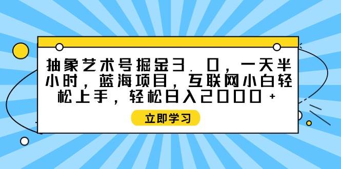 （9711期）抽象艺术号掘金3.0，一天半小时 ，蓝海项目， 互联网小白轻松上手，轻松…-云商网创