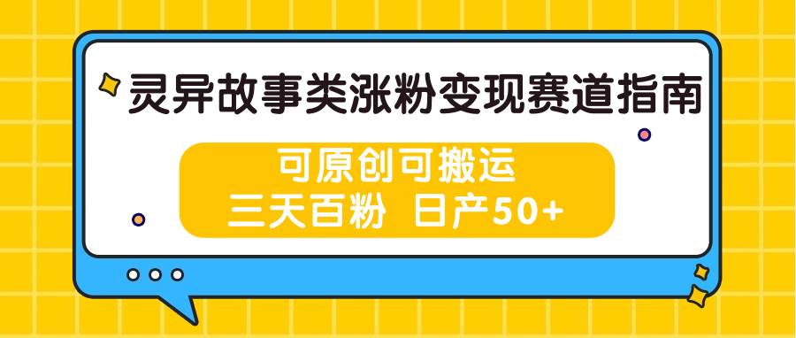 灵异故事类涨粉变现赛道指南，可原创可搬运，三天百粉 日产50+-云商网创