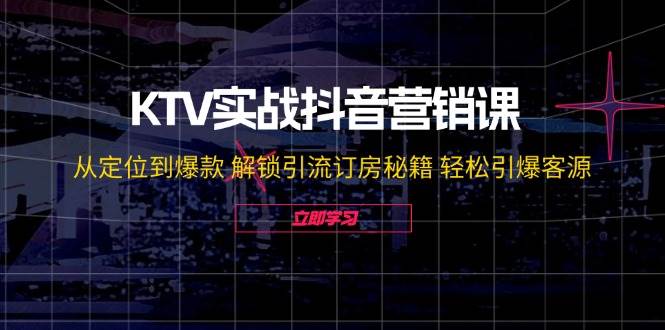 KTV实战抖音营销课：从定位到爆款 解锁引流订房秘籍 轻松引爆客源-云商网创