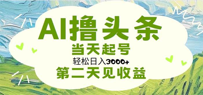 AI撸头条，轻松日入3000+无脑操作，当天起号，第二天见收益-云商网创