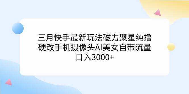 三月快手最新玩法磁力聚星纯撸，硬改手机摄像头AI美女自带流量日入3000+…-云商网创