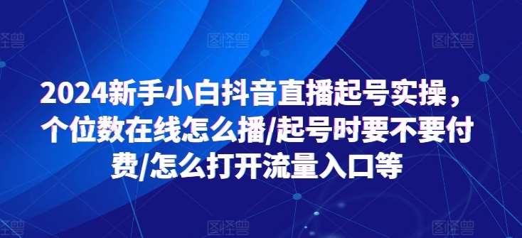 2024新手小白抖音直播起号实操，个位数在线怎么播/起号时要不要付费/怎么打开流量入口等-云商网创