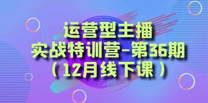 运营型主播实战特训营-第36期（12月线下课）从底层逻辑到起号思路、千川投放思路-云商网创