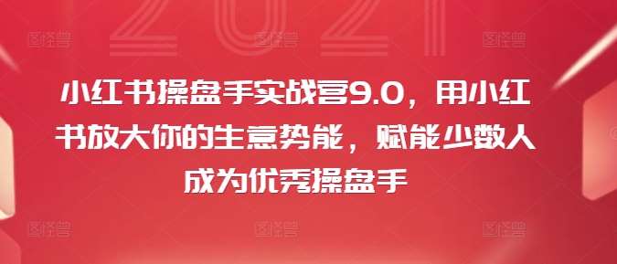 小红书操盘手实战营9.0，用小红书放大你的生意势能，赋能少数人成为优秀操盘手-云商网创