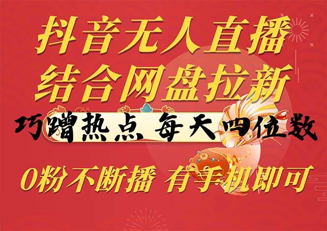 （10487期）抖音无人直播，结合网盘拉新，巧蹭热点，每天四位数，0粉不断播，有手…-云商网创