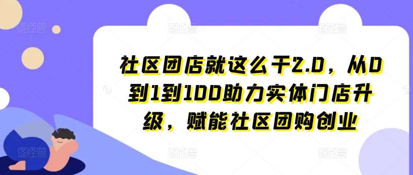 社区团店就这么干2.0，从0到1到100助力实体门店升级，赋能社区团购创业-云商网创