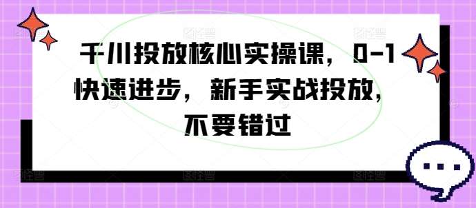 千川投放核心实操课，0-1快速进步，新手实战投放，不要错过-云商网创