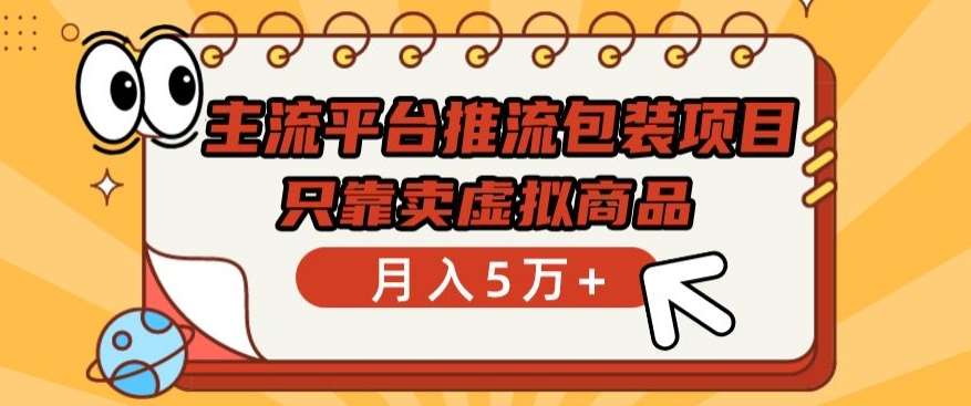 主流平台推流包装项目，只靠卖虚拟商品月入5万+【揭秘】-云商网创