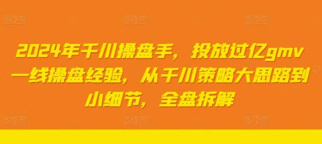 2024年千川操盘手，投放过亿gmv一线操盘经验，从千川策略大思路到小细节，全盘拆解-云商网创