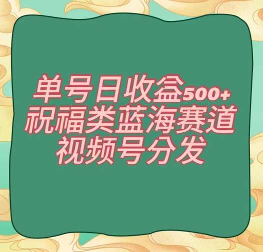 单号日收益500+、祝福类蓝海赛道、视频号分发【揭秘】-云商网创
