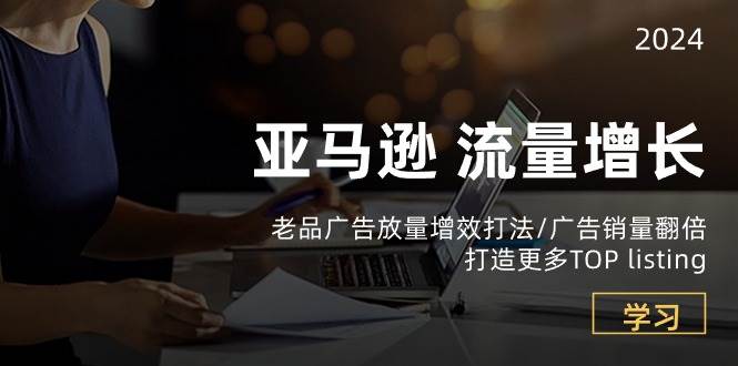 （10566期）亚马逊流量 增长-老品广告 放量增效打法/销量翻倍/打造更多TOP listing-云商网创