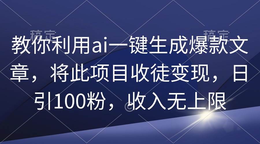 （9495期）教你利用ai一键生成爆款文章，将此项目收徒变现，日引100粉，收入无上限-云商网创