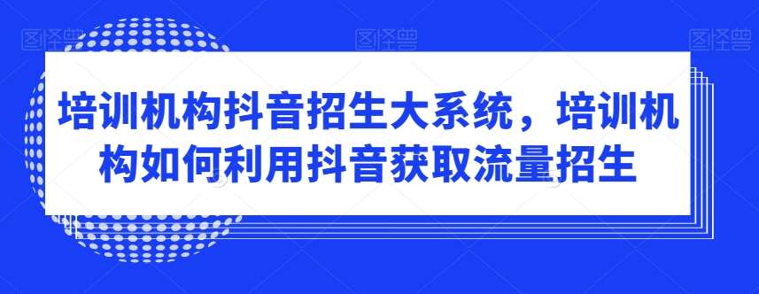 培训机构抖音招生大系统，培训机构如何利用抖音获取流量招生-云商网创