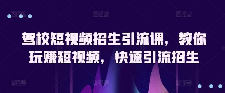 驾校短视频招生引流课，教你玩赚短视频，快速引流招生-云商网创