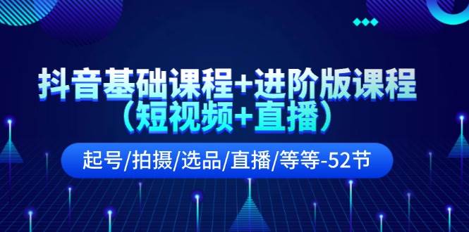 抖音基础课程+进阶版课程（短视频+直播）起号/拍摄/选品/直播/等等（52节）-云商网创