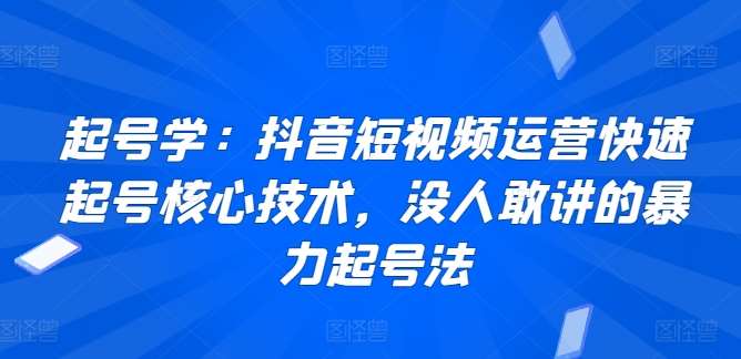 起号学：抖音短视频运营快速起号核心技术，没人敢讲的暴力起号法-云商网创