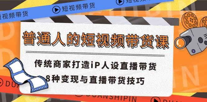 普通人的短视频带货课 传统商家打造iP人设直播带货 8种变现与直播带货技巧-云商网创