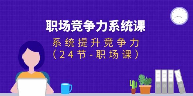 （11617期）职场-竞争力系统课：系统提升竞争力（24节-职场课）-云商网创