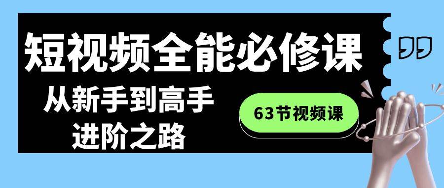 短视频全能必修课程：从新手到高手进阶之路（63节视频课）-云商网创