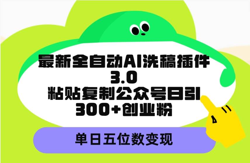 最新全自动AI洗稿插件3.0，粘贴复制公众号日引300+创业粉，单日五位数变现-云商网创