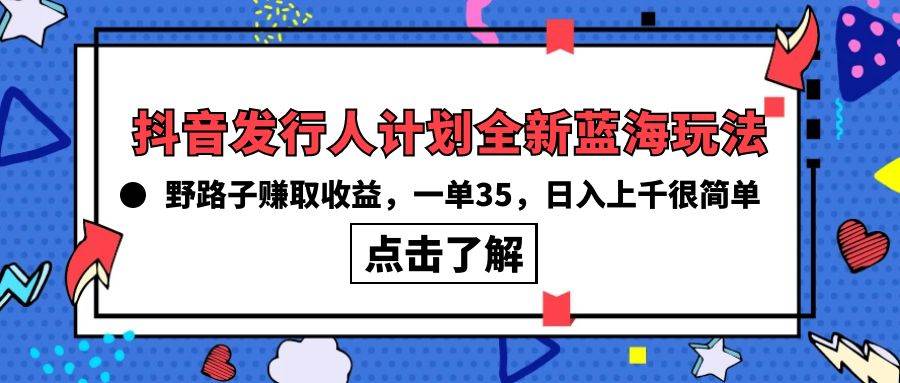 抖音发行人计划全新蓝海玩法，野路子赚取收益，一单35，日入上千很简单!-云商网创