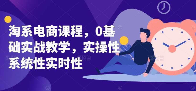 淘系电商课程，0基础实战教学，实操性系统性实时性-云商网创