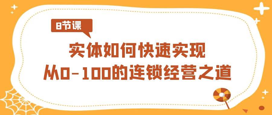 （8947期）实体·如何快速实现从0-100的连锁经营之道（8节视频课）-云商网创