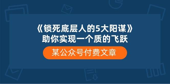某公众号付费文章《锁死底层人的5大阳谋》助你实现一个质的飞跃-云商网创