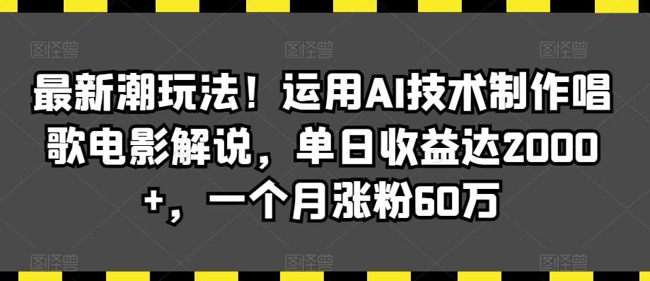 最新潮玩法！运用AI技术制作唱歌电影解说，单日收益达2000+，一个月涨粉60万【揭秘】-云商网创