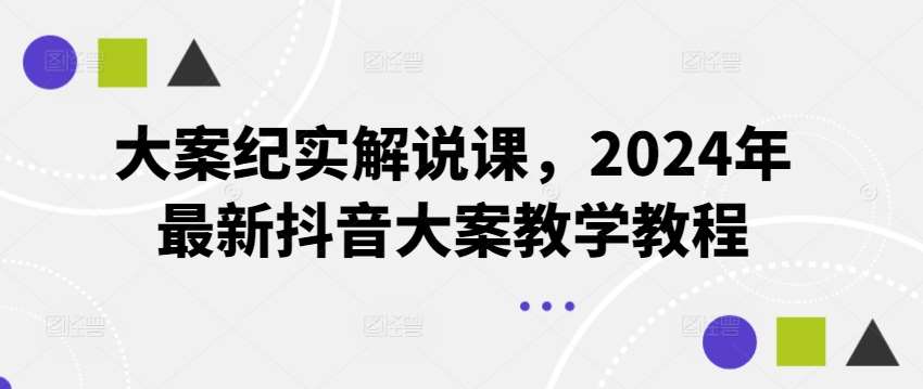 大案纪实解说课，2024年最新抖音大案教学教程-云商网创