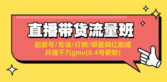 （11987期）直播带货流量班：起新号/专场/打榜/明星网红助播/月播千万gmv(8.4号更新)-云商网创