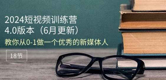 2024短视频训练营-6月4.0版本：教你从0-1做一个优秀的新媒体人(18节)-云商网创