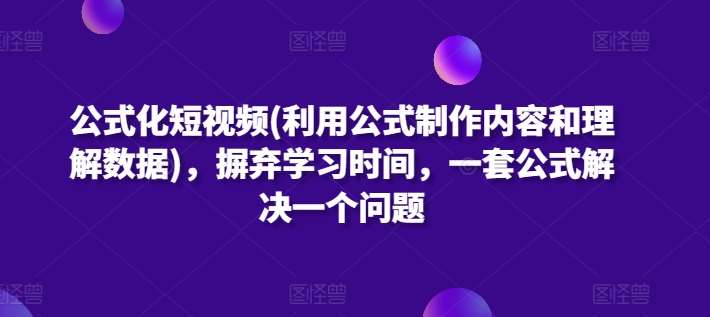 公式化短视频(利用公式制作内容和理解数据)，摒弃学习时间，一套公式解决一个问题-云商网创