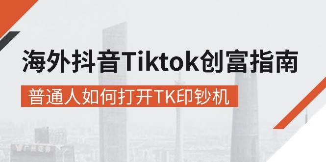 （10936期）海外抖音-Tiktok 创富指南，普通人如何打开TK印钞机-云商网创
