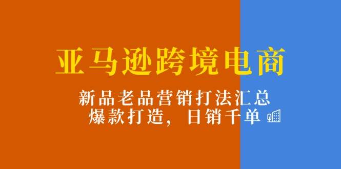 （11433期）亚马逊跨境电商：新品老品营销打法汇总，爆款打造，日销千单-云商网创