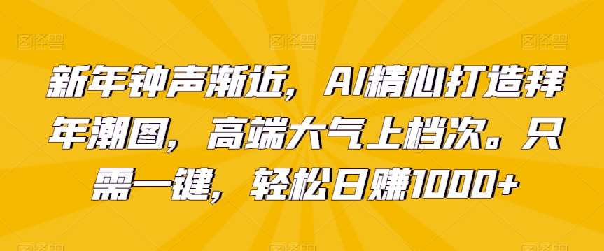 新年钟声渐近，AI精心打造拜年潮图，高端大气上档次。只需一键，轻松日赚1000+【揭秘】-云商网创