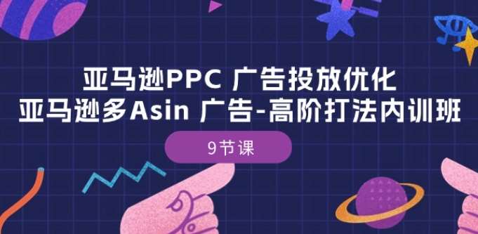 亚马逊PPC 广告投放优化：亚马逊多Asin 广告-高阶打法内训班-9节课-云商网创