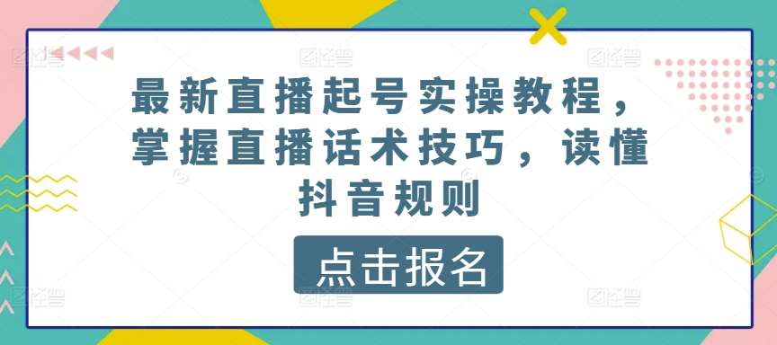 最新直播起号实操教程，掌握直播话术技巧，读懂抖音规则-云商网创