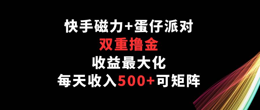 快手磁力+蛋仔派对，双重撸金，收益最大化，每天收入500+，可矩阵-云商网创