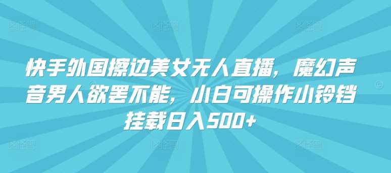 快手外国擦边美女无人直播，魔幻声音男人欲罢不能，小白可操作小铃铛挂载日入500+【揭秘】-云商网创