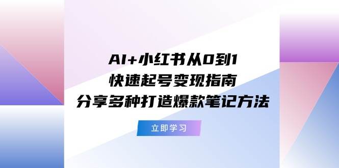 （11717期）AI+小红书从0到1快速起号变现指南：分享多种打造爆款笔记方法-云商网创