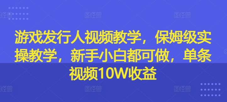 游戏发行人视频教学，保姆级实操教学，新手小白都可做，单条视频10W收益-云商网创