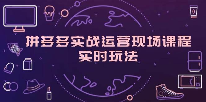 （11759期）拼多多实战运营现场课程，实时玩法，爆款打造，选品、规则解析-云商网创