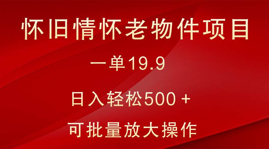 怀旧情怀老物件项目，一单19.9，日入轻松500＋，无操作难度，小白可轻松上手-云商网创