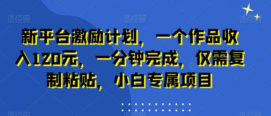 新平台激励计划，一个作品收入120元，一分钟完成，仅需复制粘贴，小白专属项目【揭秘】-云商网创