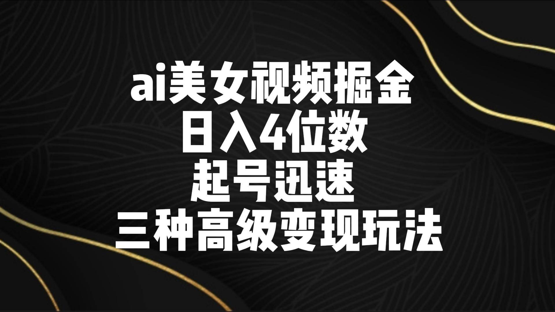 ai美女视频掘金 日入4位数 起号迅速 三种高级变现玩法-云商网创