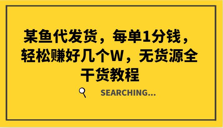 某鱼代发货，每单1分钱，轻松赚好几个W，无货源全干货教程-云商网创