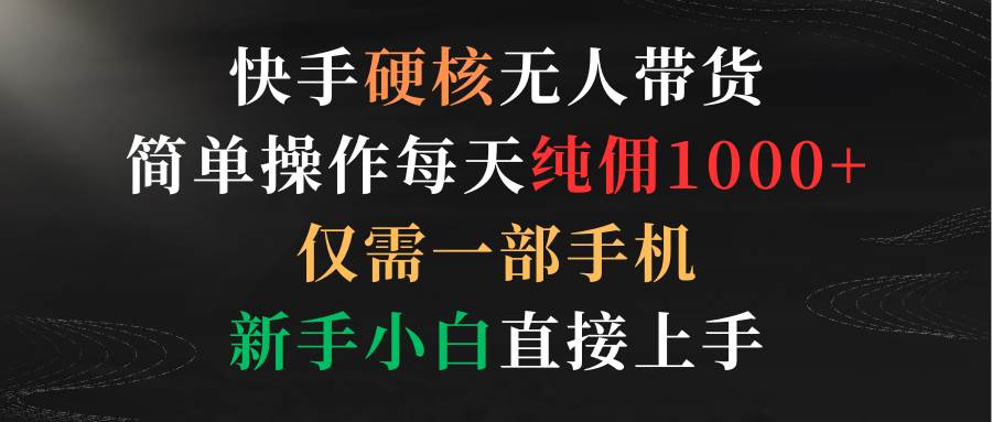 快手硬核无人带货，简单操作每天纯佣1000+,仅需一部手机，新手小白直接上手-云商网创